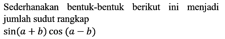 Sederhanakan bentuk-bentuk berikut ini menjadi jumlah sudut rangkap

sin (a+b) cos (a-b)
