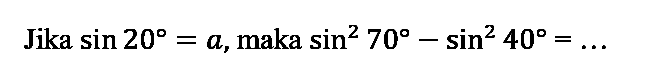 Jika sin 20=a, maka sin^2 70 - sin^2 40=...