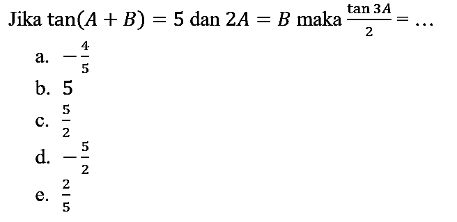 Jika tan (A+B)=5 dan 2A=B maka (tan 3A)/2=... 
