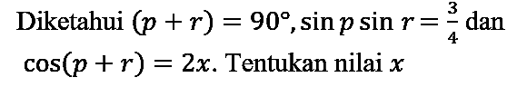 Diketahui  (p+r)=90, sin p sin r=(3)/(4)  dan  cos (p+r)=2 x . Tentukan nilai  x