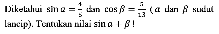 Diketahui sin a=4/5 dan cos b=5/13 (a dan b sudut lancip). Tentukan nilai sin a + b!