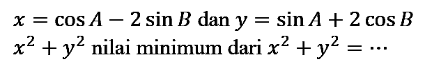  x=cos A - 2 sin B dan  y=sin A + 2 cos B 
 x^2 + y^2 nilai minimum dari x^2 + y^2=.. 