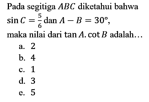 Pada segitiga ABC diketahui bahwa sin C=5/6 dan A - B=30, maka nilai dari tan A . cot B adalah...
