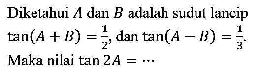 Diketahui  A  dan  B  adalah sudut lancip  tan (A + B)=1/2, dan  tan (A - B)=1/3.
Maka nilai tan 2A=.. 