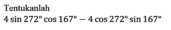 Tentukanlah

4 sin 272 cos 167 - 4 cos 272 sin 167
