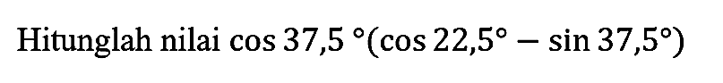 Hitunglah nilai  cos 37,5 (cos 22,5 - sin 37,5)