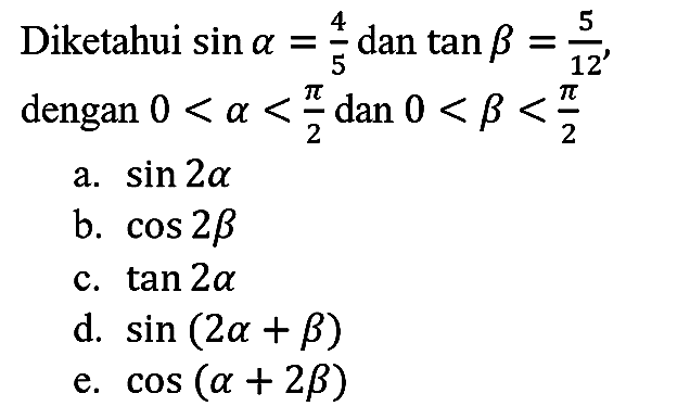 Diketahui  sin a=4/5 dan  tan b=5/12, dengan 0 < a < pi/2 dan 0 < b < pi/2 
a.  sin 2a 
b.  cos 2b 
c.  tan 2a 
d.  sin (2a + b) 
e.  cos (a + 2b) 