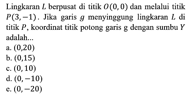 Lingkaran  L  berpusat di titik  O(0,0)  dan melalui titik  P(3,-1) . Jika garis  g  menyinggung lingkaran  L  di titik  P, koordinat titik potong garis  g  dengan sumbu  Y  adalah...
