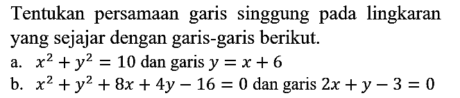 Tentukan persamaan garis singgung pada lingkaran yang sejajar dengan garis-garis berikut.
a. x^2 + y^2=10 dan garis y=x + 6 b. x^2 + y^2 + 8x + 4y - 16=0 dan garis 2x + y - 3=0 