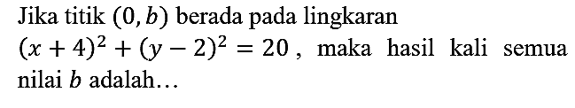 Jika titik (0, b) berada pada lingkaran (x + 4)^2 + (y - 2)^2=20, maka hasil kali semua nilai b adalah....