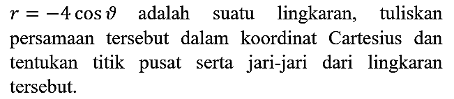 r = -4 cos theta  adalah suatu lingkaran, tuliskan persamaan tersebut dalam koordinat Cartesius dan tentukan titik pusat serta jari-jari dari lingkaran tersebut.