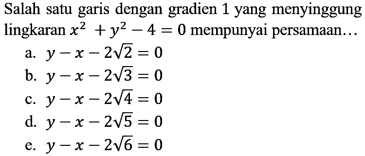 Salah satu garis dengan gradien 1 yang menyinggung lingkaran x^2 + y^2 - 4 = 0 mempunyai persamaan...
a. y - x - 2 akar(2)=0 b. y - x - 2 akar(3)=0 c. y - x - 2 akar(4)=0 d. y - x - 2 akar(5)=0 e. y - x - 2 akar(6)=0