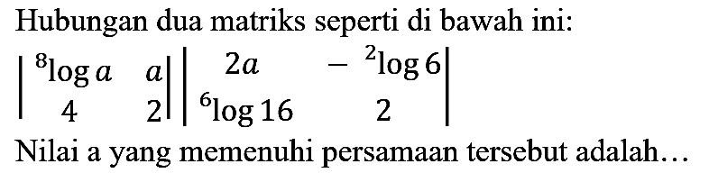 Hubungan dua matriks seperti di bawah ini:

|
{ )^(8) log a  a 
4  2
||
2 a  -{ )^(2) log 6 
log 16  2
|

Nilai a yang memenuhi persamaan tersebut adalah...