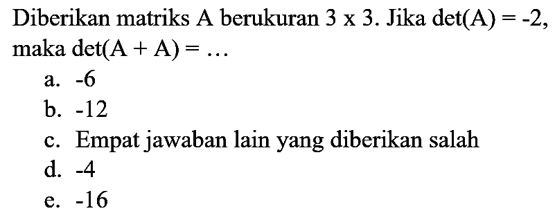 Diberikan matriks A berukuran  3 x 3 . Jika  det(A)=-2 , maka  det(A+A)=... 
a.  -6 
b.  -12 
c. Empat jawaban lain yang diberikan salah
d.  -4 
e.  -16 