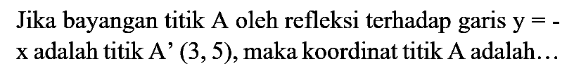 Jika bayangan titik A oleh refleksi terhadap garis  y=-x  adalah titik A'  (3,5) , maka koordinat titik A adalah...