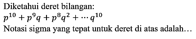 Diketahui deret bilangan : p^10 + p^9 q + p^8 q^2 + .. q^10 Notasi sigma yang tepat untuk deret di atas adalah...