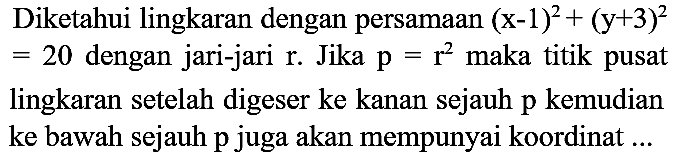 Diketahui lingkaran dengan persamaan  (x-1)^(2)+(y+3)^(2)   =20  dengan jari-jari  r . Jika  p=r^(2)  maka titik pusat lingkaran setelah digeser ke kanan sejauh p kemudian ke bawah sejauh  p  juga akan mempunyai koordinat ...