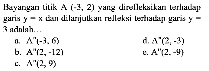 Bayangan titik A  (-3,2)  yang direfleksikan terhadap garis  y=x  dan dilanjutkan refleksi terhadap garis  y=  3 adalah...
