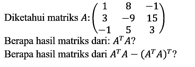 Diketahui matriks  A:(1  8  -1  3  -9  15  -1  5  3) 
Berapa hasil matriks dari:  A^(T) A  ?
Berapa hasil matriks dari  A^(T) A-(A^(T) A)^(T)  ?