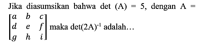 Jika diasumsikan bahwa det  (A)=5 , dengan  A=   [a  b  c  d  e  f  g  h  i]  maka det  (2 A)^(-1)  adalah...