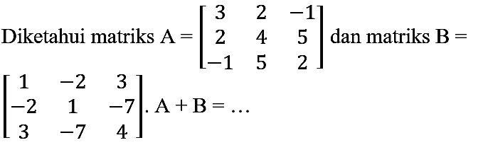 Diketahui matriks  A=[3  2  -1  2  4  5  -1  5  2]  dan matriks  {B)= 

[
1  -2  3 
-2  1  -7 
3  -7  4
] . A+B=...
