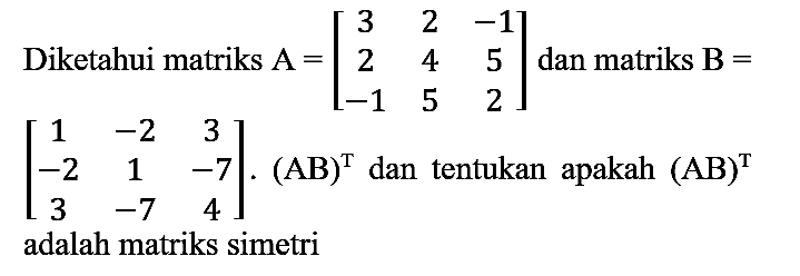 Diketahui matriks  A=[3  2  -1  2  4  5  -1  5  2]  dan matriks  B=   [1  -2  3  -2  1  -7  3  -7  4] .(AB)^(T)  dan tentukan apakah  (AB)^(T)  adalah matriks simetri