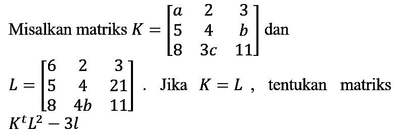 Misalkan matriks  K=[a  2  3  5  4  b  8  3 c  11]  dan  L=[6  2  3  5  4  21  8  4 b  11] . Jika  K=L , tentukan matriks  K^(t) L^(2)-3 l