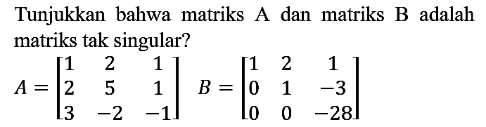 Tunjukkan bahwa matriks A dan matriks B adalah matriks tak singular?

A=[
1  2  1 
2  5  1 
3  -2  -1
]  B=[
1  2  1 
0  1  -3 
0  0  -28
]
