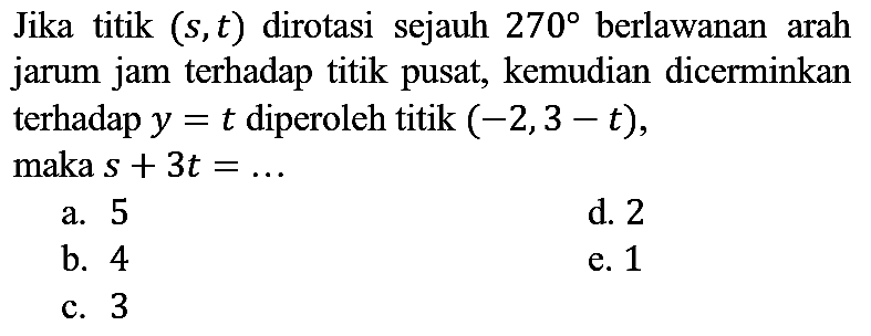 Jika titik  (s, t)  dirotasi sejauh  270  berlawanan arah jarum jam terhadap titik pusat, kemudian dicerminkan terhadap  y=t  diperoleh titik  (-2,3-t)  maka  s+3 t=...