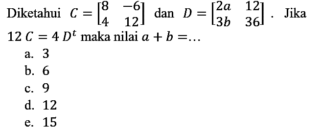 Diketahui  C=[8  -6  4  12]  dan  D=[2 a  12  3 b  36] . Jika  12 C=4 D^(t)  maka nilai  a+b=...