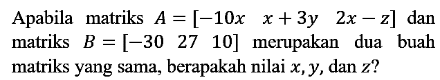 Apabila matriks  A=[-10 x  x+3 y  2 x-z]  dan matriks  B=[-30  27  10]  merupakan dua buah matriks yang sama, berapakah nilai  x, y , dan  z  ?