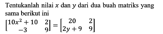 Tentukanlah nilai  x  dan  y  dari dua buah matriks yang sama berikut ini

[
10 x^(2)+10  2 
-3  9
]=[
20  2 
2 y+9  9
]
