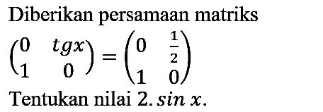 Diberikan persamaan matriks

(0  tg x 1  0)=(0  1/2 1  0)
Tentukan nilai 2.  sin x