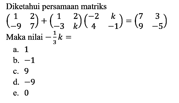 Diketahui persamaan matriks

(1  2 -9  7)+(1  2 -3  k)(-2  k 4  -1)=(7  3 9  -5)
Maka nilai  -1/3 k= 
