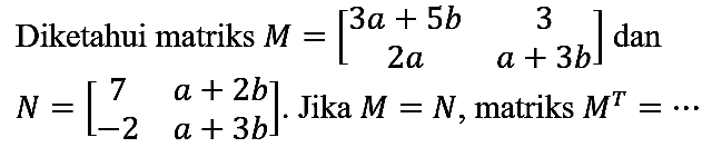 Diketahui matriks  M=[3a + 5b  3  2a  a + 3b]  dan  N=[7  a+2b  -2  a+3b]. Jika  M=N , matriks M^T=..