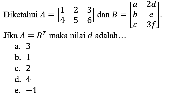 Diketahui A=[1 2 3 4 5 6] dan B=[a 2d b e c 3f] . Jika A=B^T maka nilai d adalah...