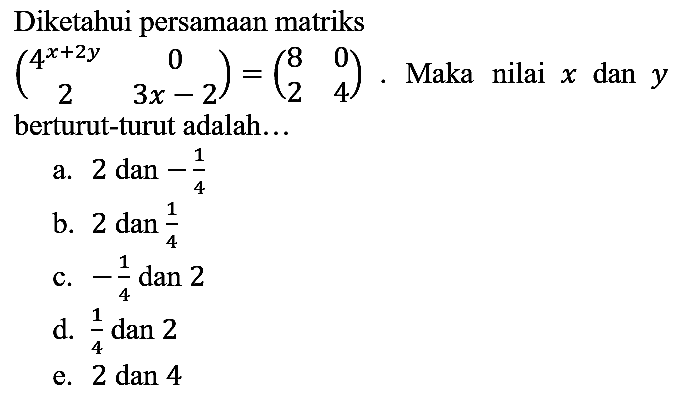 Diketahui persamaan matriks (4^(x + 2y) 0 2 3 x-2)=(8 0 2 4). Maka nilai x dan y berturut-turut adalah...