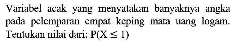 Variabel acak yang menyatakan banyaknya angka pada pelemparan empat keping mata uang logam. Tentukan nilai dari:  P(X <= 1)