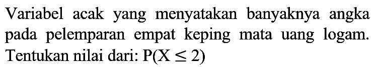 Variabel acak yang menyatakan banyaknya angka pada pelemparan empat keping mata uang logam. Tentukan nilai dari: P(X <= 2)