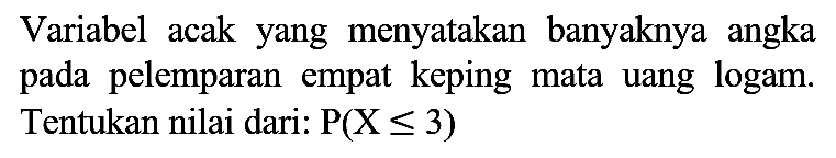 Variabel acak yang menyatakan banyaknya angka pada pelemparan empat keping mata uang logam. Tentukan nilai dari: P(X <= 3)