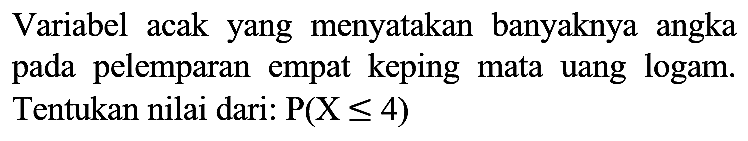 Variabel acak yang menyatakan banyaknya angka pada pelemparan empat keping mata uang logam. Tentukan nilai dari: P(X <= 4)