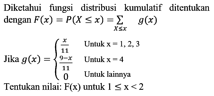 Diketahui fungsi distribusi kumulatif ditentukan dengan F(x)=P(X <= x) = sigma X <= x g(x) Jika g(x)={ x/11 Untuk x=1,2,3 (9-x)/11 Untuk x=4 0 Untuk lainnya. Tentukan nilai : F(x) untuk 1 <= x < 2