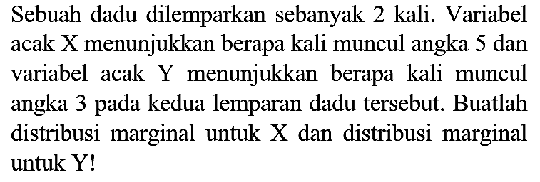 Sebuah dadu dilemparkan sebanyak 2 kali. Variabel acak X menunjukkan berapa kali muncul angka 5 dan variabel acak Y menunjukkan berapa kali muncul angka 3 pada kedua lemparan dadu tersebut. Buatlah distribusi marginal untuk X dan distribusi marginal untuk Y!