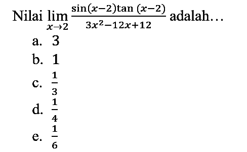 Nilai  lim  x - > 2 (sin (x - 2) tan (x - 2))/(3x^2 - 12x + 12) adalah...