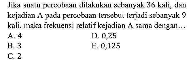 Jika suatu percobaan dilakukan sebanyak 36 kali, dan kejadian A pada percobaan tersebut terjadi sebanyak 9 kali, maka frekuensi relatif kejadian A sama dengan...