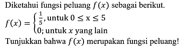 Diketahui fungsi peluang  f(x)  sebagai berikut.  f(x)={1/5, untuk 0<=x<=5 0; untuk x yang lain
Tunjukkan bahwa  f(x)  merupakan fungsi peluang!