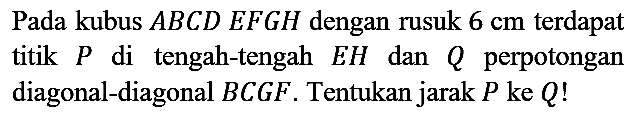 Pada kubus  A B C D E F G H  dengan rusuk  6 cm  terdapat titik  P  di tengah-tengah  E H  dan  Q  perpotongan diagonal-diagonal  B C G F . Tentukan jarak  P  ke  Q  !