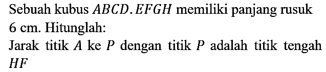 Sebuah kubus  A B C D . E F G H  memiliki panjang rusuk  6 cm . Hitunglah:
Jarak titik  A  ke  P  dengan titik  P  adalah titik tengah  H F 