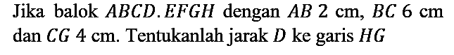 Jika balok  A B C D . E F G H  dengan  A B 2 cm, B C 6 cm  dan  C G 4 cm . Tentukanlah jarak  D  ke garis  H G