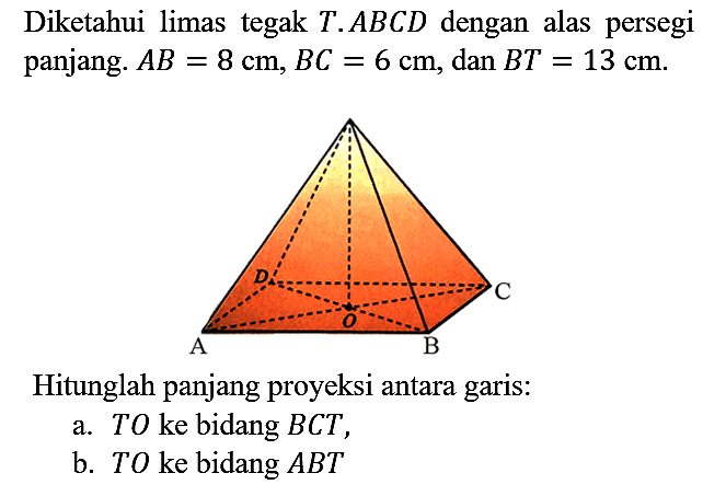 Diketahui limas tegak  T . A B C D  dengan alas persegi panjang.  A B=8 cm, B C=6 cm , dan  B T=13 cm .
Hitunglah panjang proyeksi antara garis:
a. TO ke bidang  B C T ,
b. TO ke bidang  A B T 